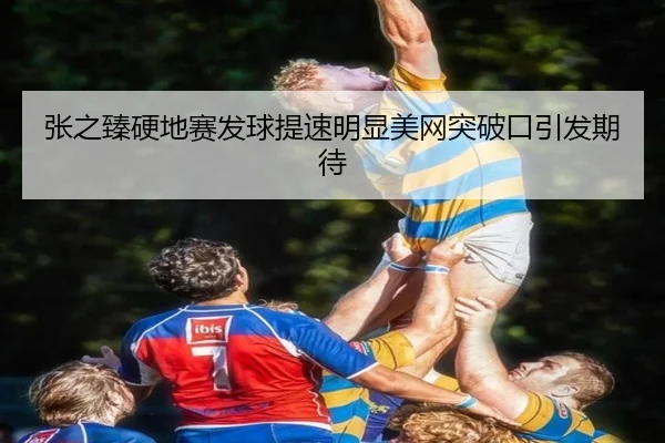 张之臻硬地赛发球提速明显美网突破口引发期待